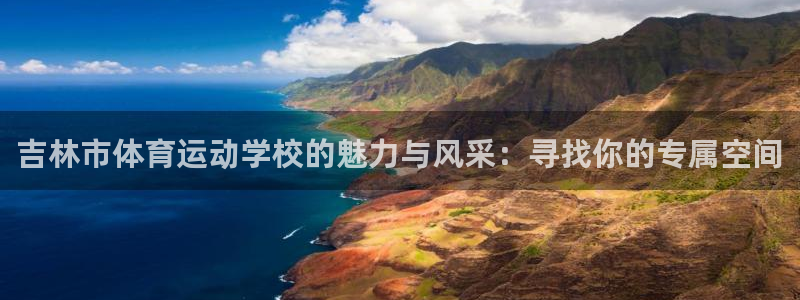 J9官方正版app娱乐:吉林市体育运动学校的魅力与风采:寻找